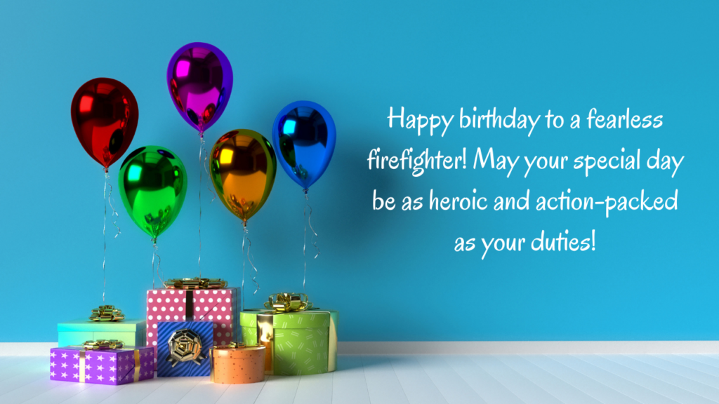 Happy birthday to a fearless firefighter! May your special day be as heroic and action-packed as your duties!