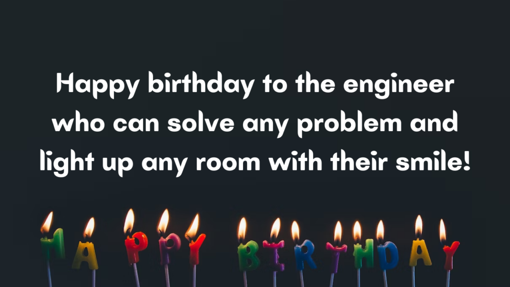 Happy birthday to the engineer who can solve any problem and light up any room with their smile!