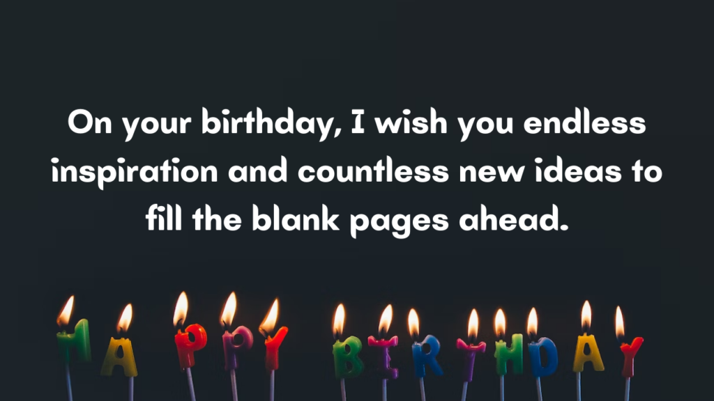 On your birthday, I wish you endless inspiration and countless new ideas to fill the blank pages ahead.