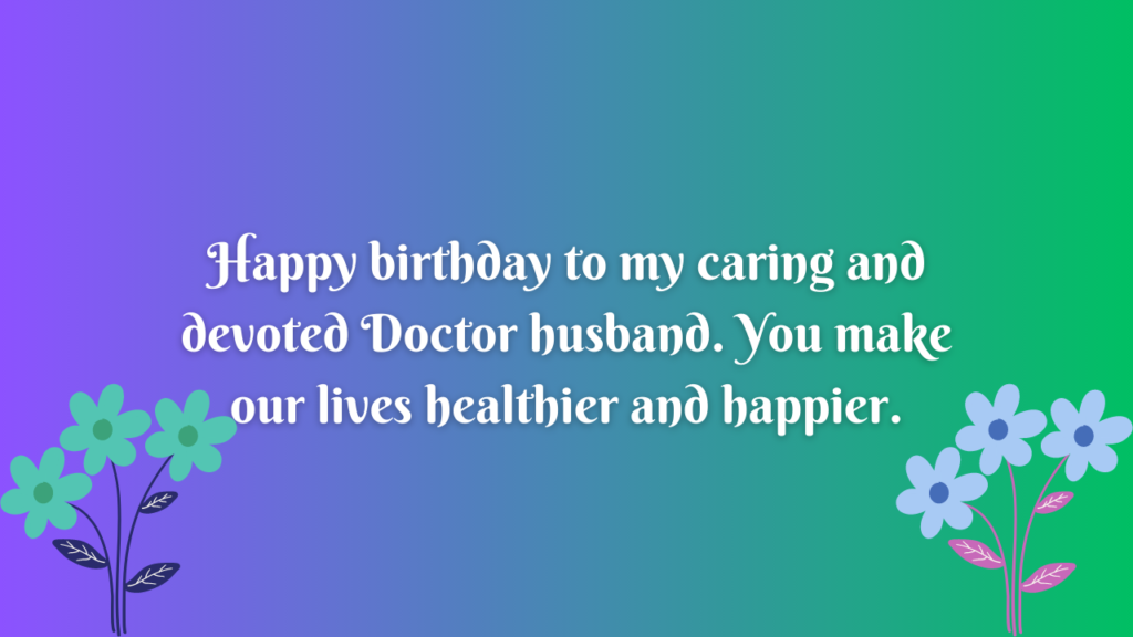 Happy birthday to my caring and devoted Doctor husband. You make our lives healthier and happier.