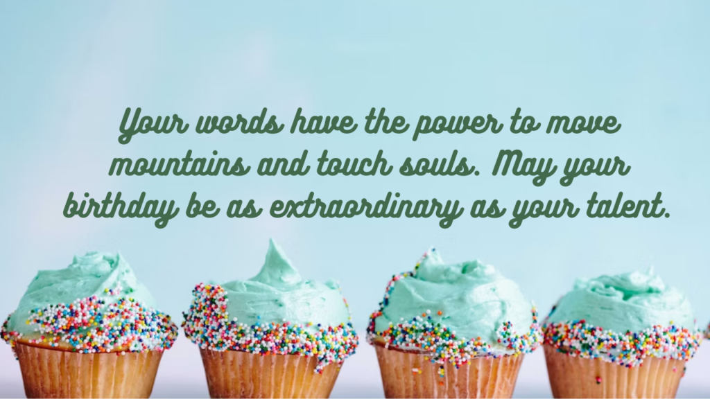 Your words have the power to move mountains and touch souls. May your birthday be as extraordinary as your talent.