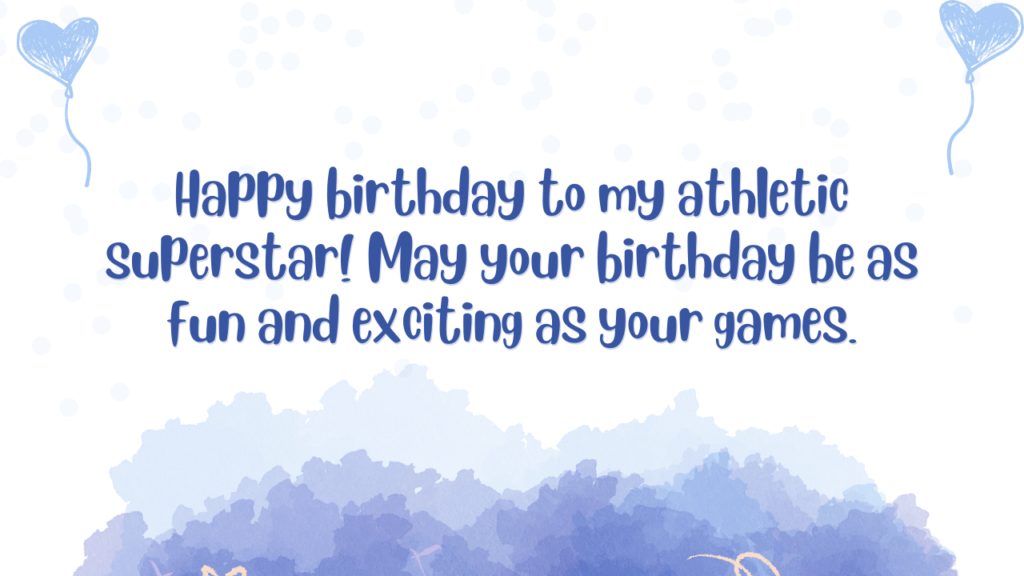 Happy birthday to my athletic superstar! May your birthday be as fun and exciting as your games.