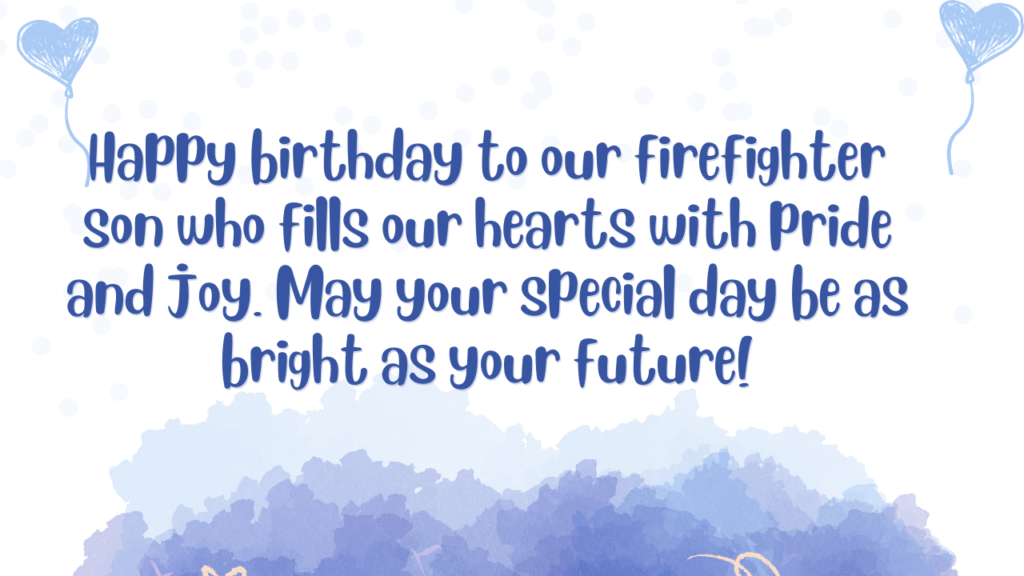 Happy birthday to our firefighter son who fills our hearts with pride and joy. May your special day be as bright as your future!