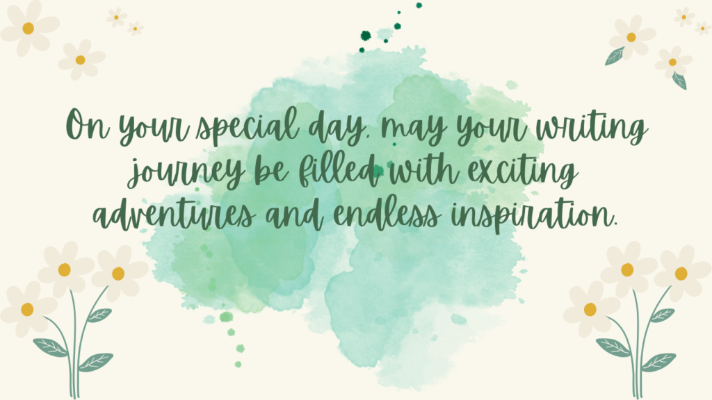 On your special day, may your writing journey be filled with exciting adventures and endless inspiration.