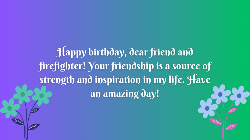 Happy birthday, dear friend and firefighter! Your friendship is a source of strength and inspiration in my life. Have an amazing day!