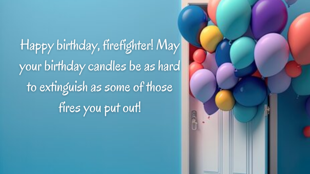 Happy birthday, firefighter! May your birthday candles be as hard to extinguish as some of those fires you put out!