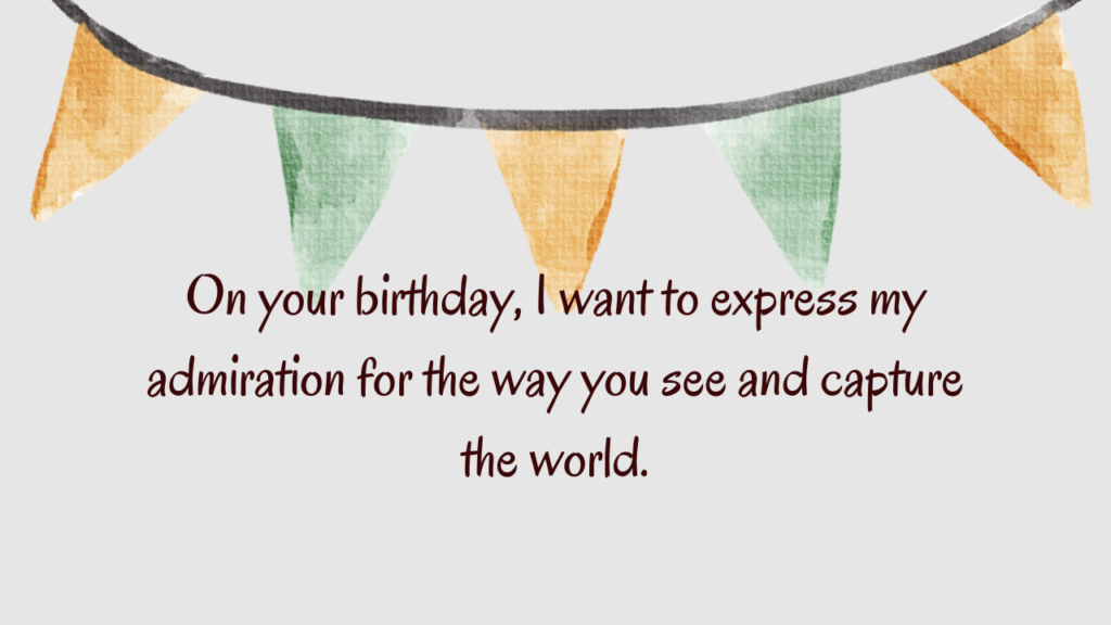 On your birthday, I want to express my admiration for the way you see and capture the world.