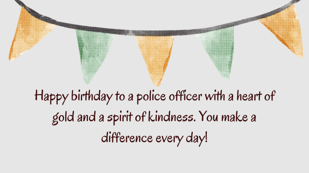 Happy birthday to a police officer with a heart of gold and a spirit of kindness. You make a difference every day!