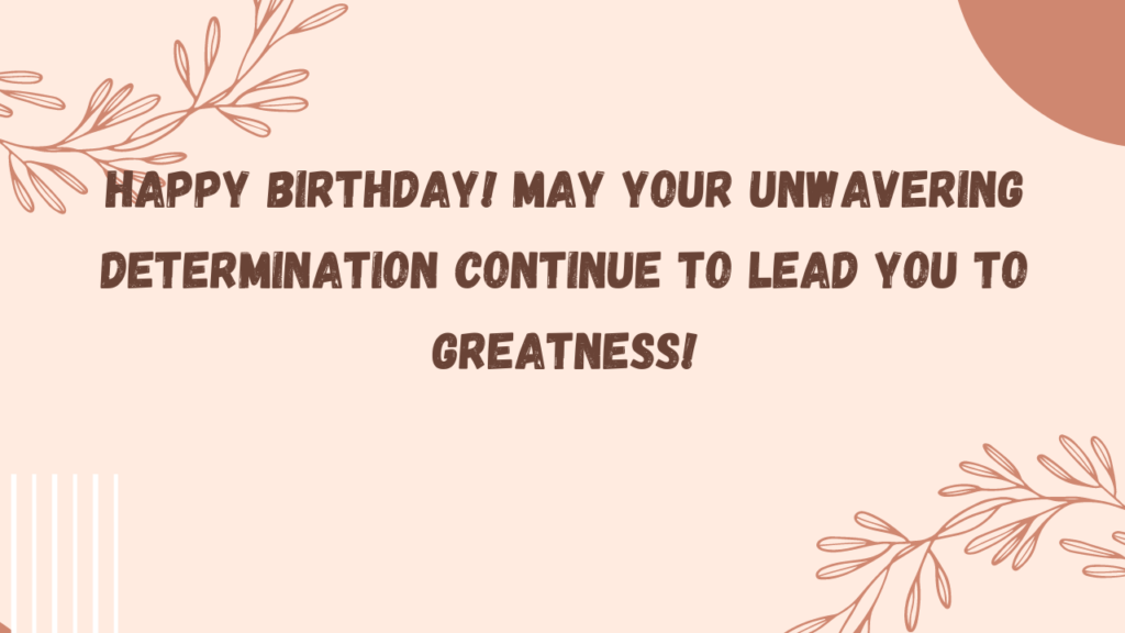 Happy birthday! May your unwavering determination continue to lead you to greatness!