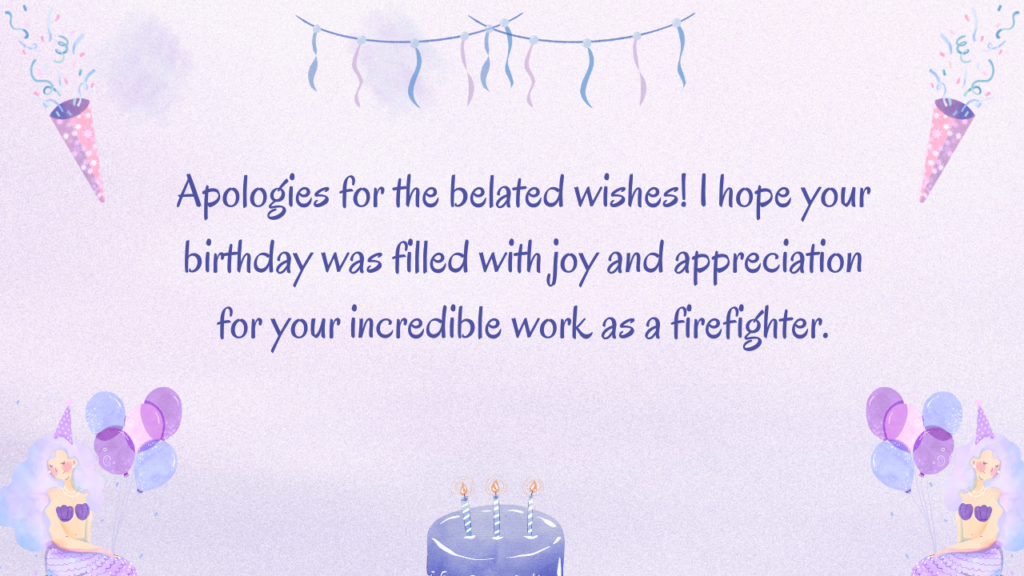 Apologies for the belated wishes! I hope your birthday was filled with joy and appreciation for your incredible work as a firefighter.