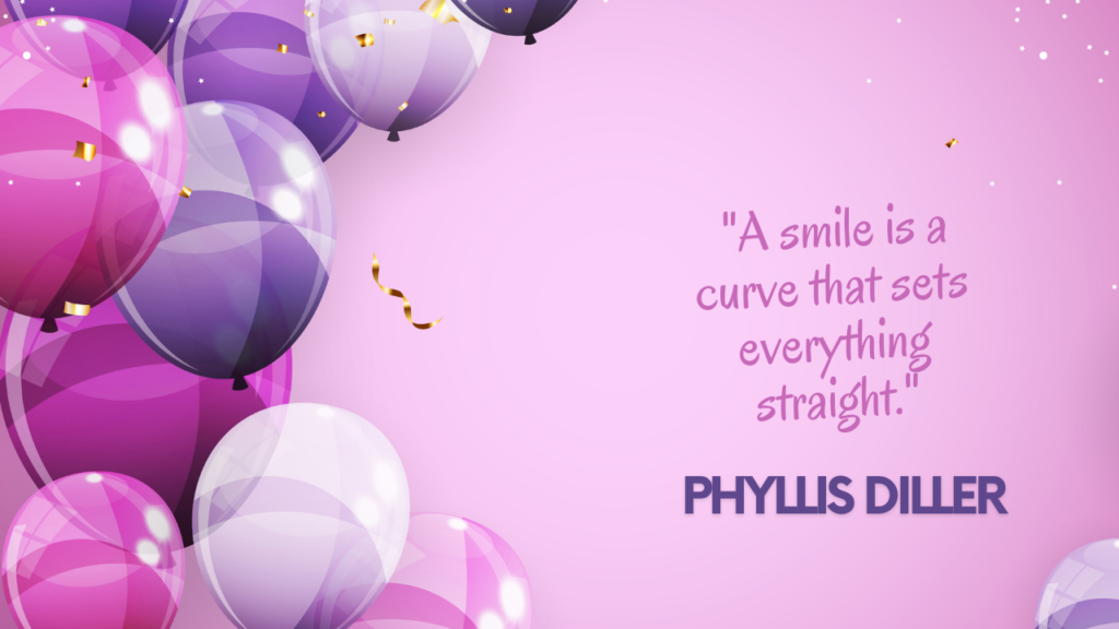  "A smile is a curve that sets everything straight." – Phyllis Diller