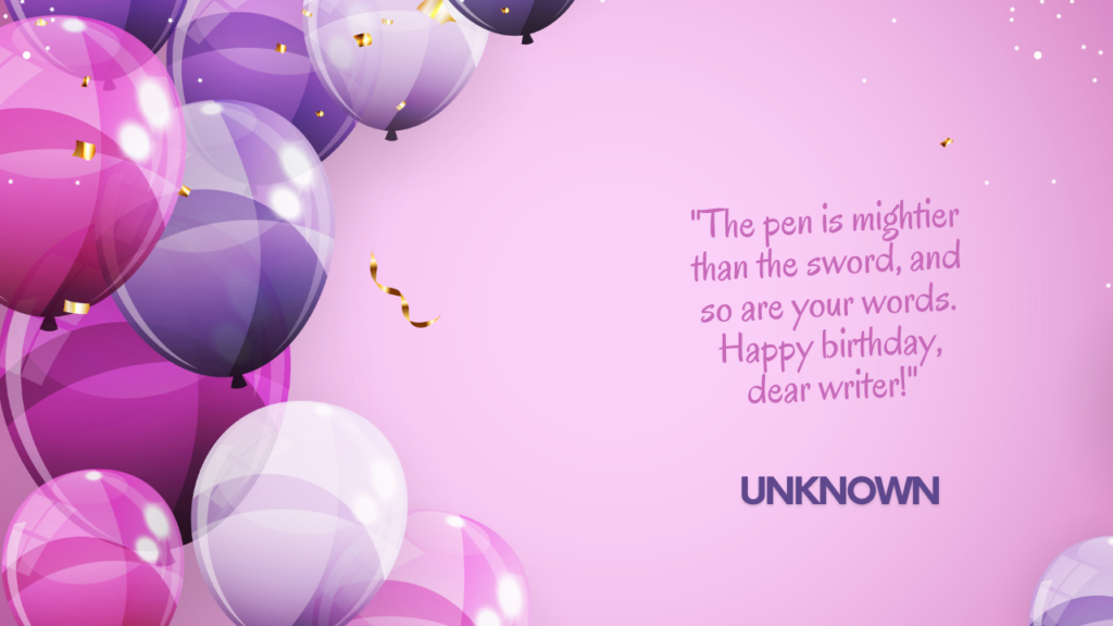 "The pen is mightier than the sword, and so are your words. Happy birthday, dear writer!" - Unknown