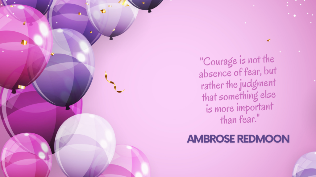 "Courage is not the absence of fear, but rather the judgment that something else is more important than fear." - Ambrose Redmoon