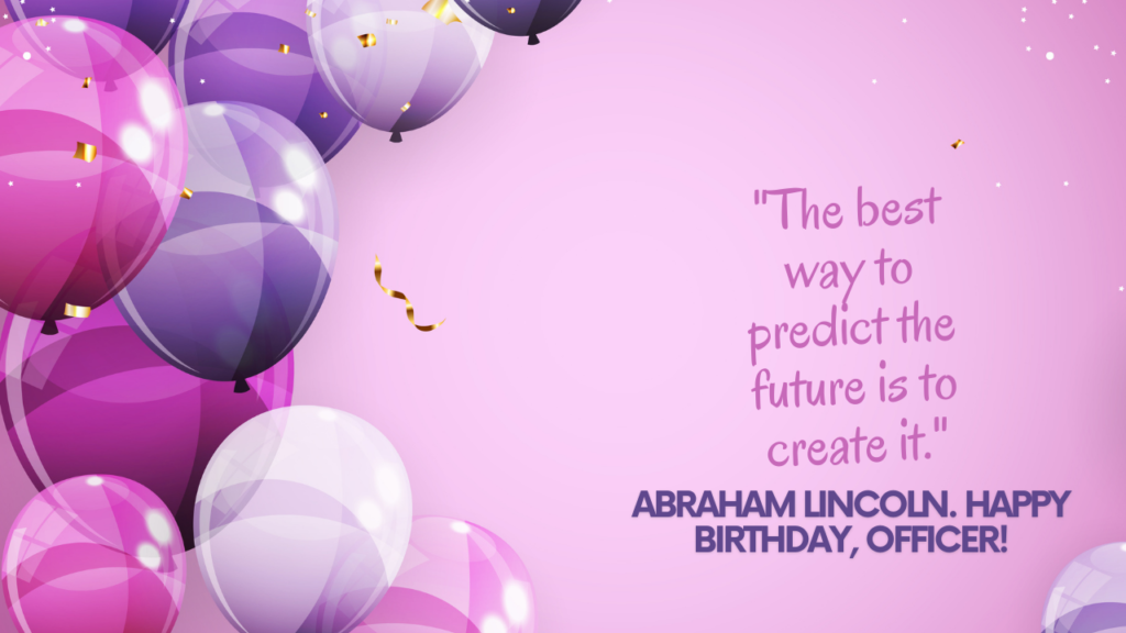 "The best way to predict the future is to create it." - Abraham Lincoln. Happy birthday, Officer!