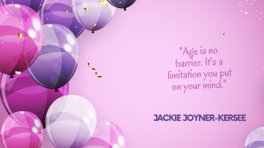 "Age is no barrier. It's a limitation you put on your mind." – Jackie Joyner-Kersee