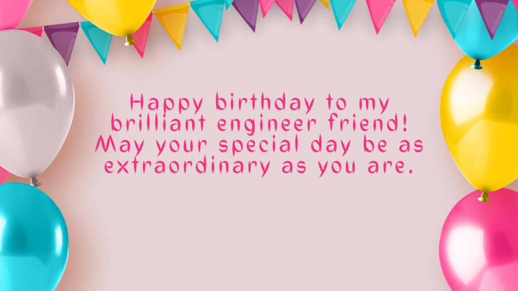 Happy birthday to my brilliant engineer friend! May your special day be as extraordinary as you are.