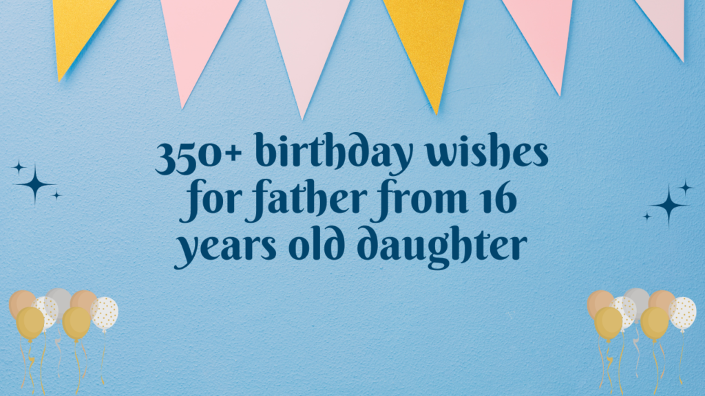 350+ birthday wishes for father from 16 years old daughter