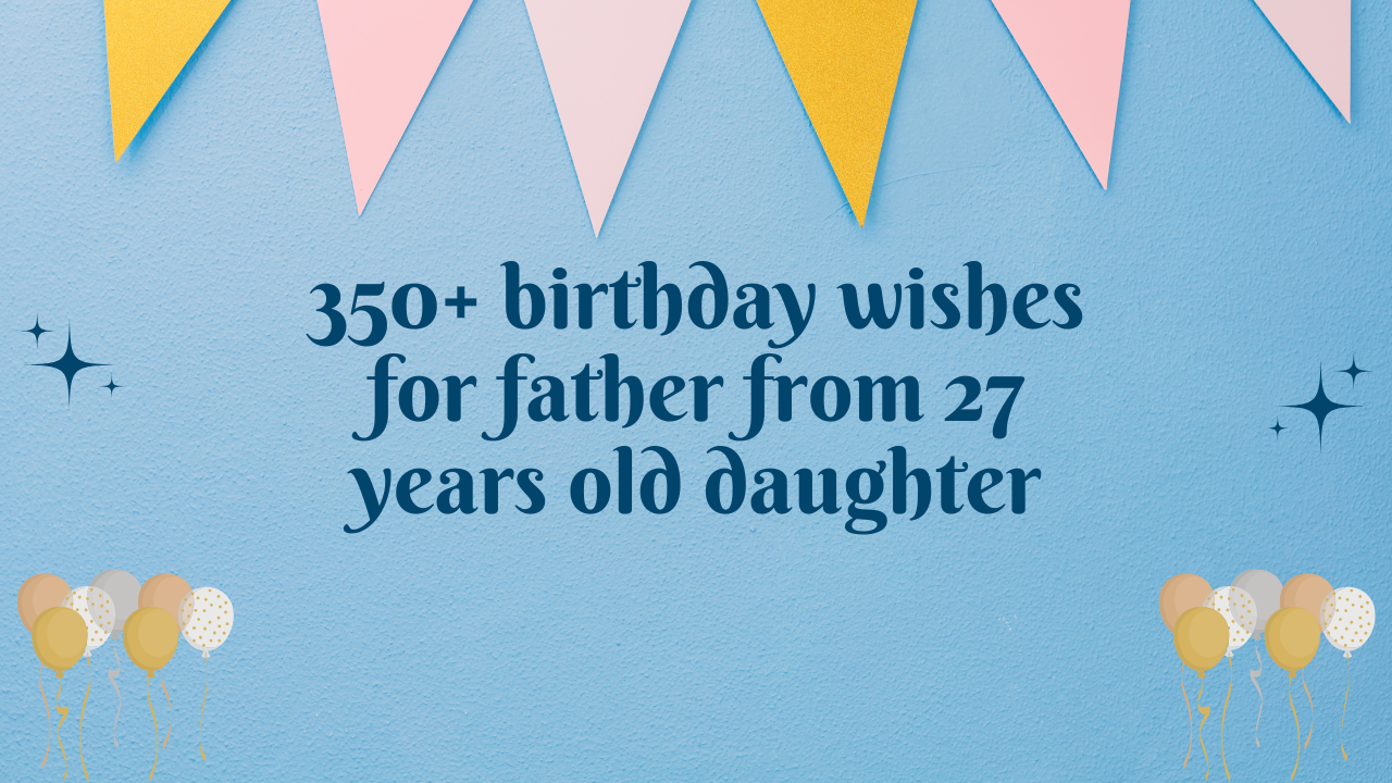 350+ birthday wishes for father from 27 years old daughter