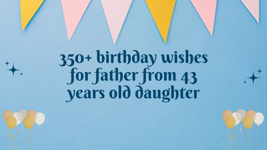 350+ birthday wishes for father from 43 years old daughter