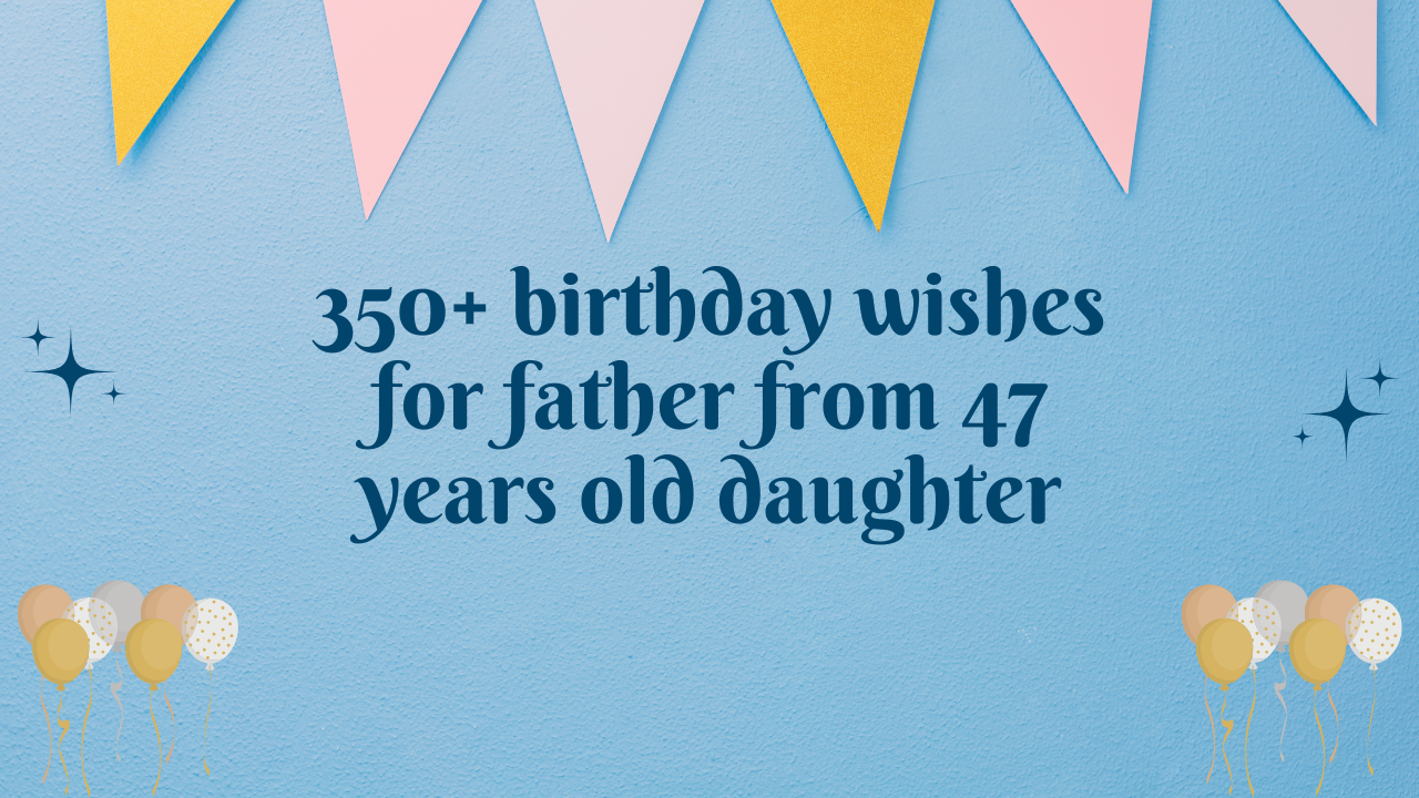 350+ birthday wishes for father from 47 years old daughter