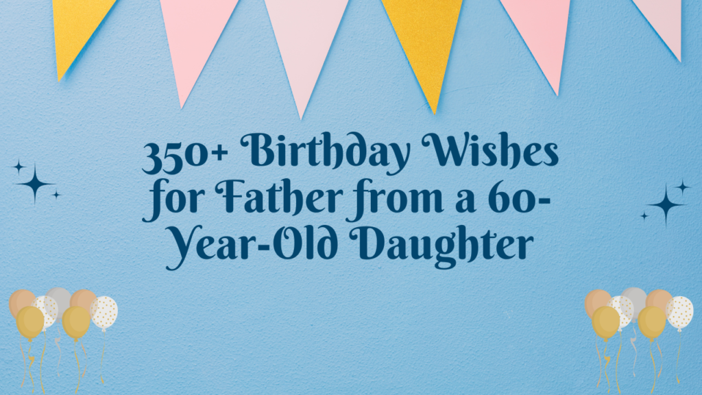 350+ Birthday Wishes for Father from a 60-Year-Old Daughter