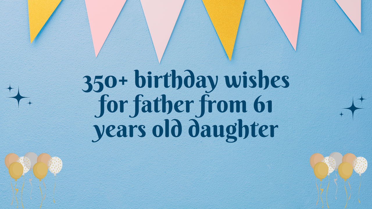 350+ birthday wishes for father from 61 years old daughter